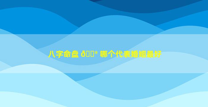 八字命盘 💮 哪个代表婚姻最好